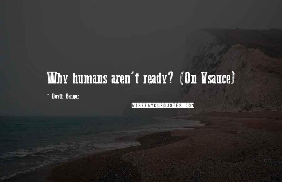 Deyth Banger Quotes: Why humans aren't ready? (On Vsauce)