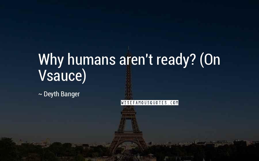 Deyth Banger Quotes: Why humans aren't ready? (On Vsauce)