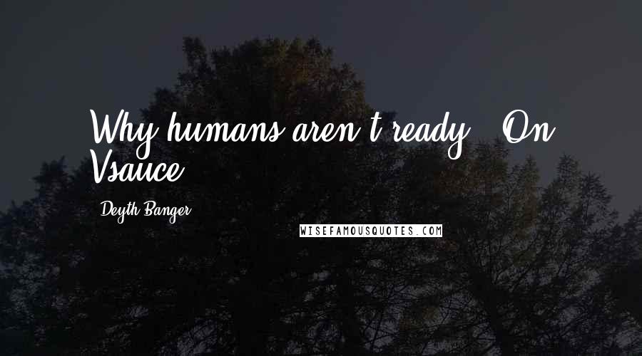 Deyth Banger Quotes: Why humans aren't ready? (On Vsauce)