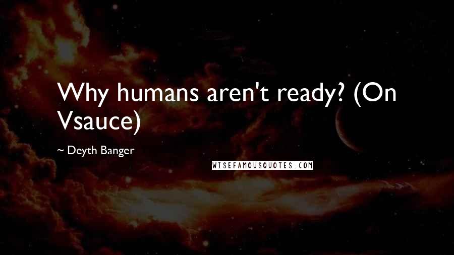 Deyth Banger Quotes: Why humans aren't ready? (On Vsauce)