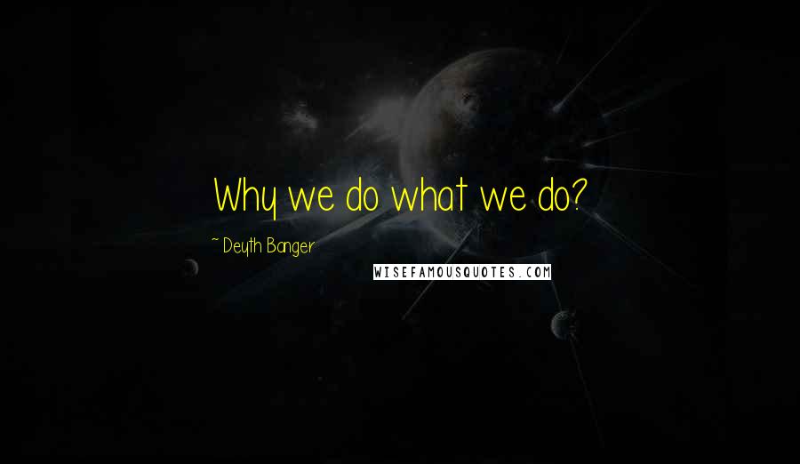 Deyth Banger Quotes: Why we do what we do?