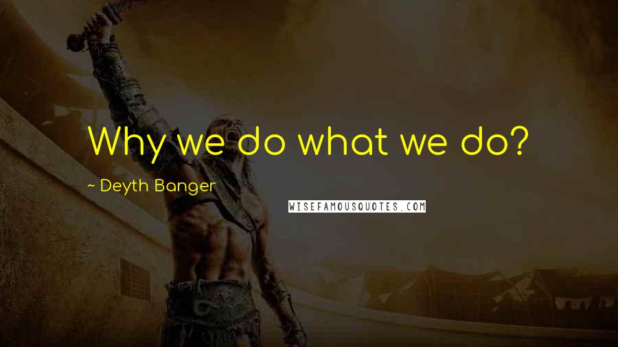 Deyth Banger Quotes: Why we do what we do?