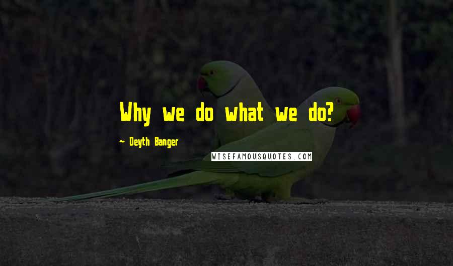 Deyth Banger Quotes: Why we do what we do?