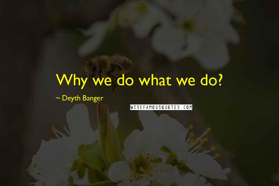 Deyth Banger Quotes: Why we do what we do?