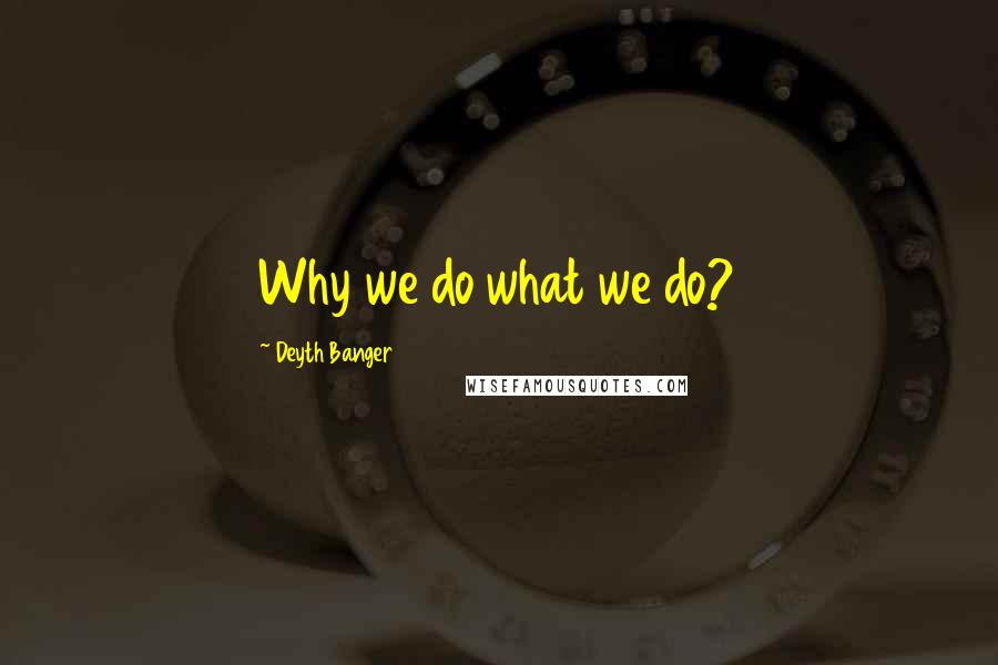 Deyth Banger Quotes: Why we do what we do?