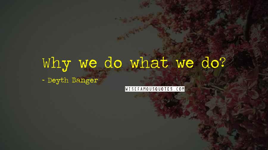 Deyth Banger Quotes: Why we do what we do?