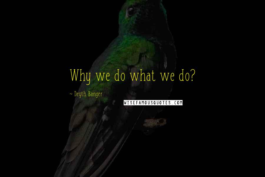 Deyth Banger Quotes: Why we do what we do?