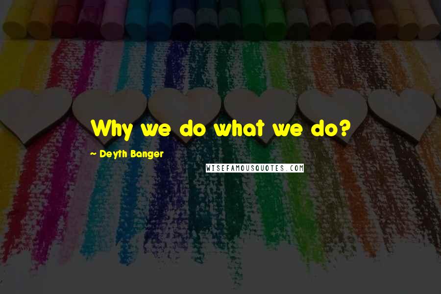 Deyth Banger Quotes: Why we do what we do?