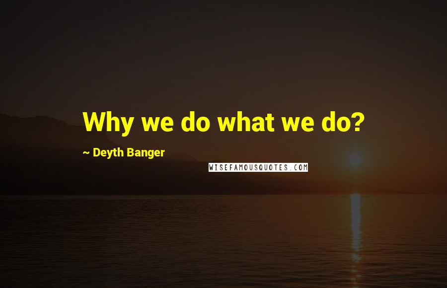 Deyth Banger Quotes: Why we do what we do?