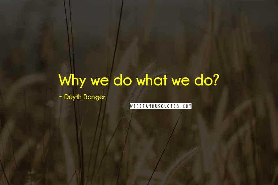 Deyth Banger Quotes: Why we do what we do?