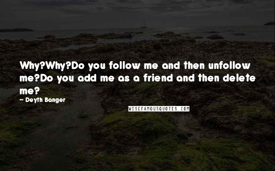 Deyth Banger Quotes: Why?Why?Do you follow me and then unfollow me?Do you add me as a friend and then delete me?