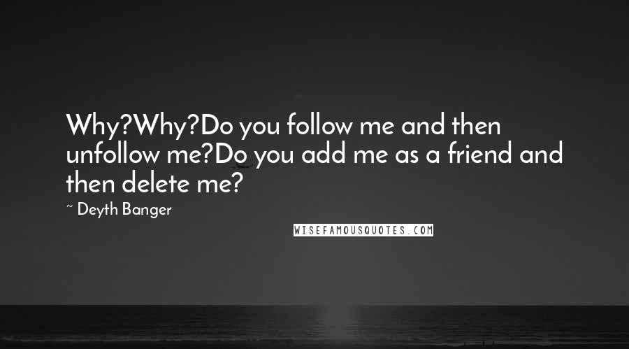 Deyth Banger Quotes: Why?Why?Do you follow me and then unfollow me?Do you add me as a friend and then delete me?