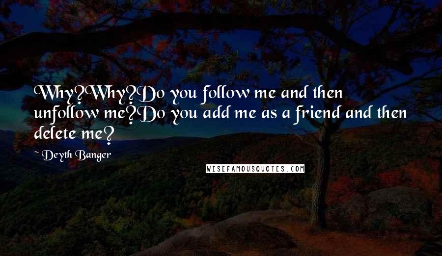 Deyth Banger Quotes: Why?Why?Do you follow me and then unfollow me?Do you add me as a friend and then delete me?