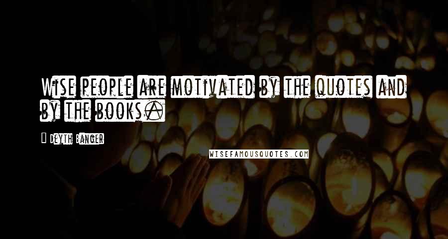 Deyth Banger Quotes: Wise people are motivated by the quotes and by the books.