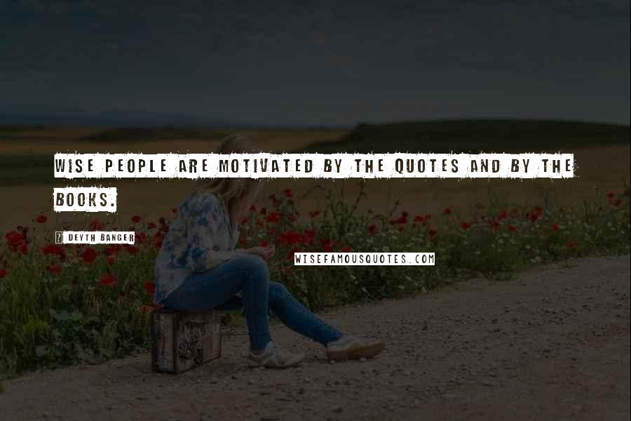 Deyth Banger Quotes: Wise people are motivated by the quotes and by the books.