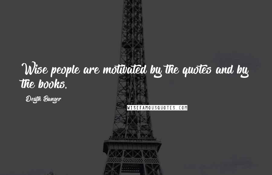 Deyth Banger Quotes: Wise people are motivated by the quotes and by the books.