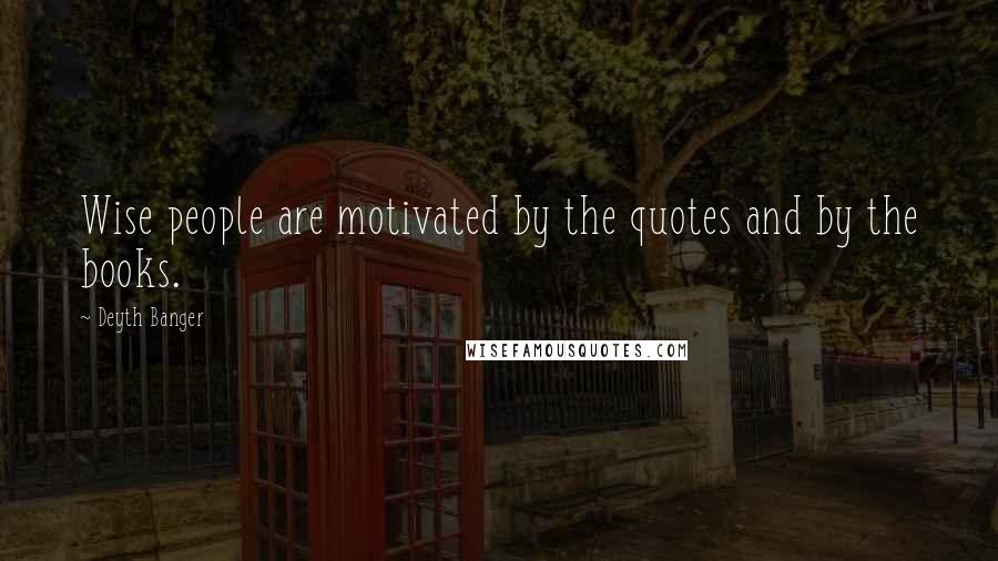 Deyth Banger Quotes: Wise people are motivated by the quotes and by the books.