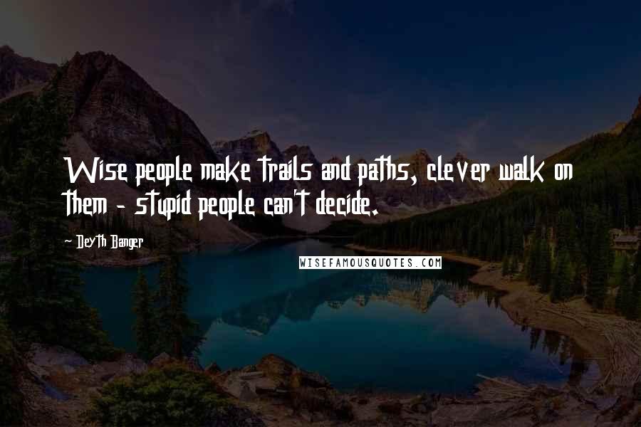 Deyth Banger Quotes: Wise people make trails and paths, clever walk on them - stupid people can't decide.