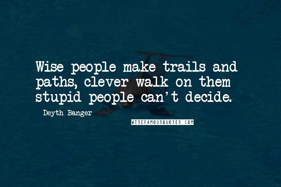 Deyth Banger Quotes: Wise people make trails and paths, clever walk on them - stupid people can't decide.