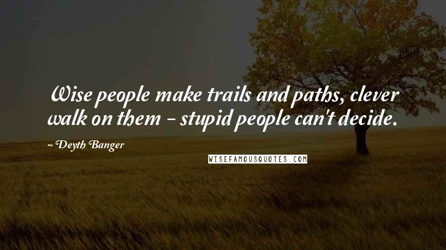 Deyth Banger Quotes: Wise people make trails and paths, clever walk on them - stupid people can't decide.