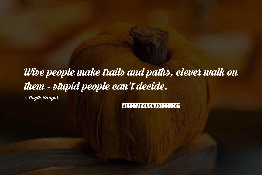 Deyth Banger Quotes: Wise people make trails and paths, clever walk on them - stupid people can't decide.