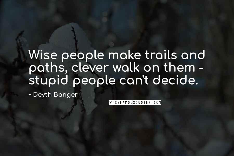 Deyth Banger Quotes: Wise people make trails and paths, clever walk on them - stupid people can't decide.