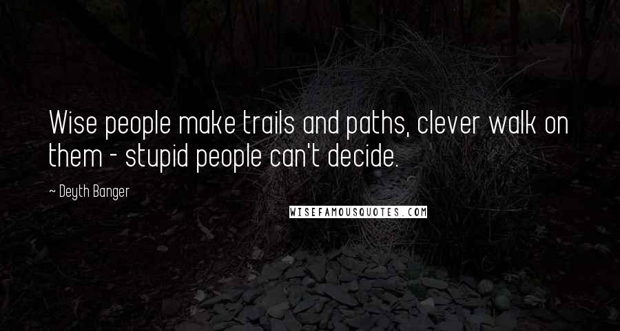 Deyth Banger Quotes: Wise people make trails and paths, clever walk on them - stupid people can't decide.