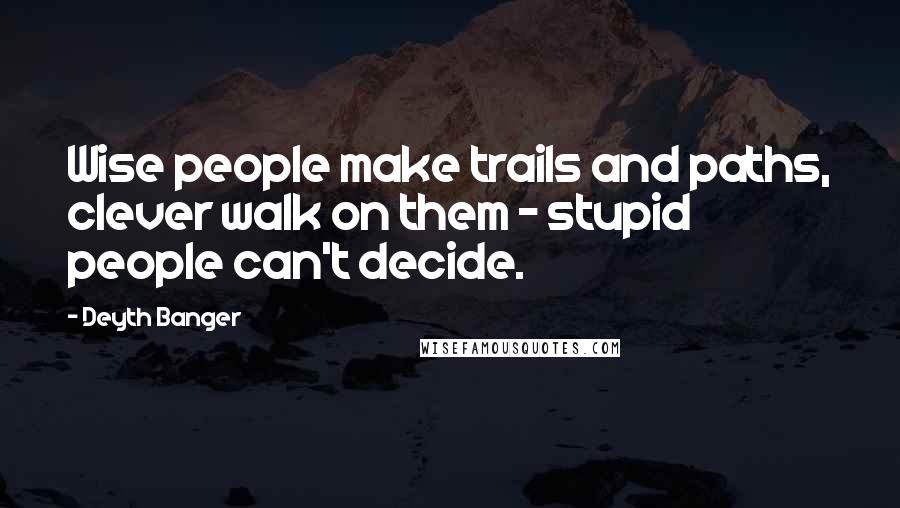 Deyth Banger Quotes: Wise people make trails and paths, clever walk on them - stupid people can't decide.