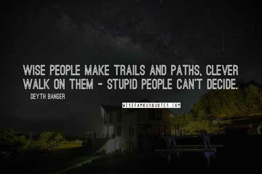 Deyth Banger Quotes: Wise people make trails and paths, clever walk on them - stupid people can't decide.