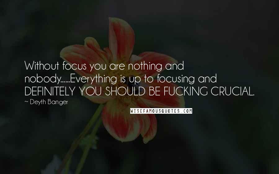 Deyth Banger Quotes: Without focus you are nothing and nobody......Everything is up to focusing and DEFINITELY YOU SHOULD BE FUCKING CRUCIAL.