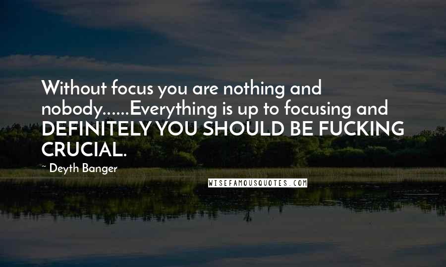 Deyth Banger Quotes: Without focus you are nothing and nobody......Everything is up to focusing and DEFINITELY YOU SHOULD BE FUCKING CRUCIAL.