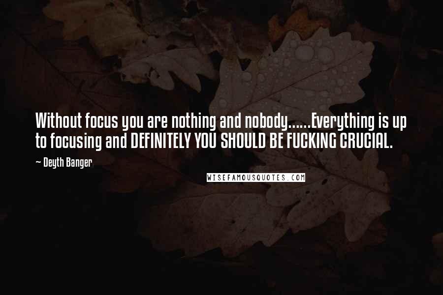 Deyth Banger Quotes: Without focus you are nothing and nobody......Everything is up to focusing and DEFINITELY YOU SHOULD BE FUCKING CRUCIAL.