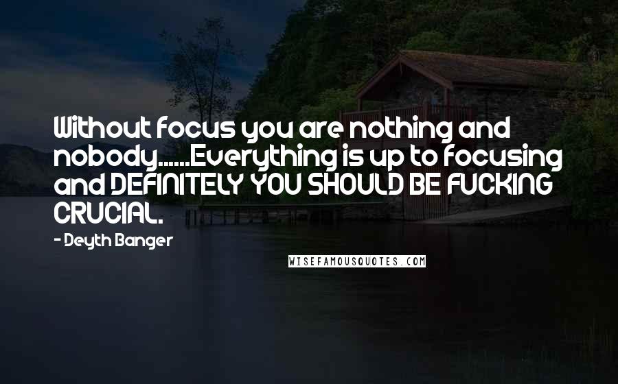 Deyth Banger Quotes: Without focus you are nothing and nobody......Everything is up to focusing and DEFINITELY YOU SHOULD BE FUCKING CRUCIAL.