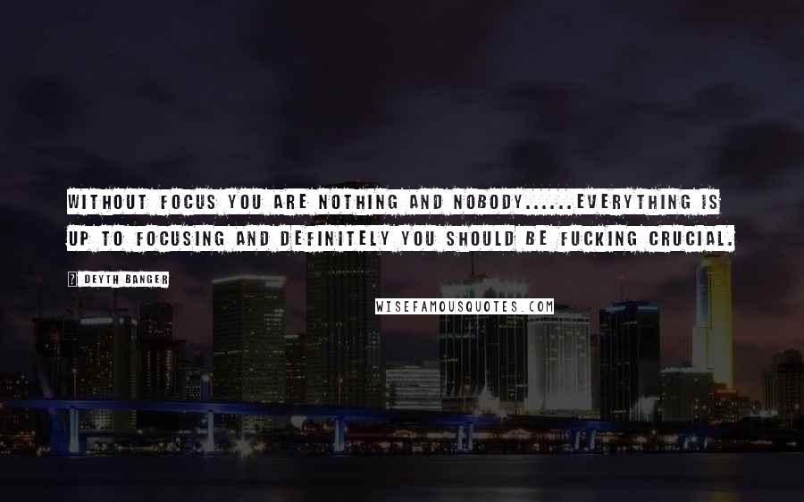 Deyth Banger Quotes: Without focus you are nothing and nobody......Everything is up to focusing and DEFINITELY YOU SHOULD BE FUCKING CRUCIAL.