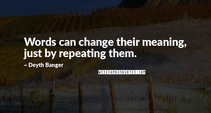 Deyth Banger Quotes: Words can change their meaning, just by repeating them.