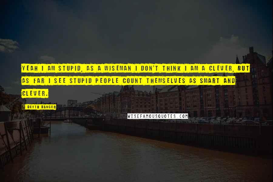 Deyth Banger Quotes: Yeah I am stupid, as a wiseman I don't think I am a clever, but as far I see stupid people count themselves as smart and clever.