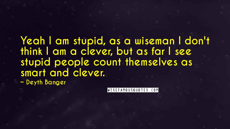 Deyth Banger Quotes: Yeah I am stupid, as a wiseman I don't think I am a clever, but as far I see stupid people count themselves as smart and clever.