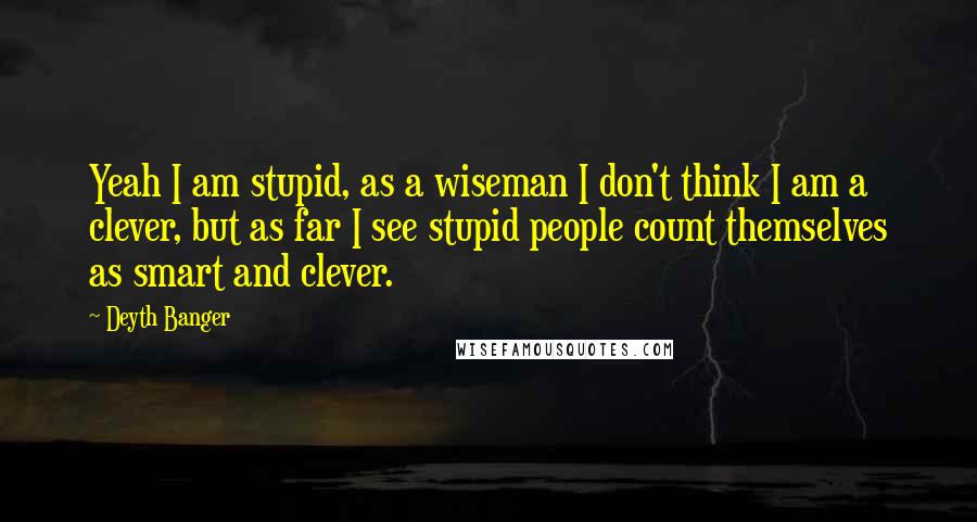 Deyth Banger Quotes: Yeah I am stupid, as a wiseman I don't think I am a clever, but as far I see stupid people count themselves as smart and clever.