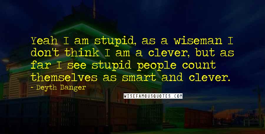 Deyth Banger Quotes: Yeah I am stupid, as a wiseman I don't think I am a clever, but as far I see stupid people count themselves as smart and clever.