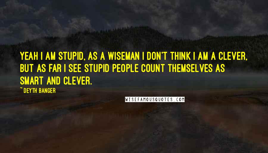 Deyth Banger Quotes: Yeah I am stupid, as a wiseman I don't think I am a clever, but as far I see stupid people count themselves as smart and clever.