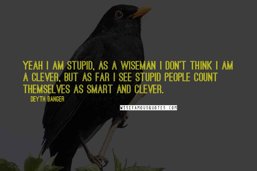 Deyth Banger Quotes: Yeah I am stupid, as a wiseman I don't think I am a clever, but as far I see stupid people count themselves as smart and clever.