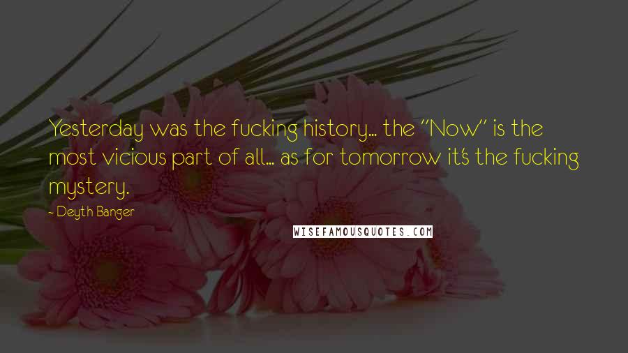 Deyth Banger Quotes: Yesterday was the fucking history... the "Now" is the most vicious part of all... as for tomorrow it's the fucking mystery.