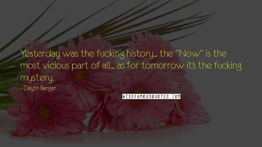 Deyth Banger Quotes: Yesterday was the fucking history... the "Now" is the most vicious part of all... as for tomorrow it's the fucking mystery.