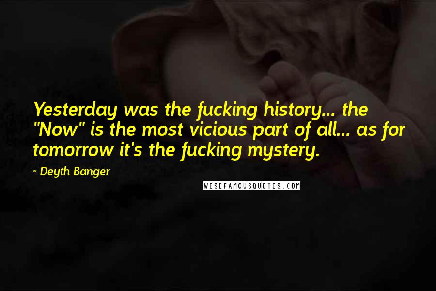 Deyth Banger Quotes: Yesterday was the fucking history... the "Now" is the most vicious part of all... as for tomorrow it's the fucking mystery.