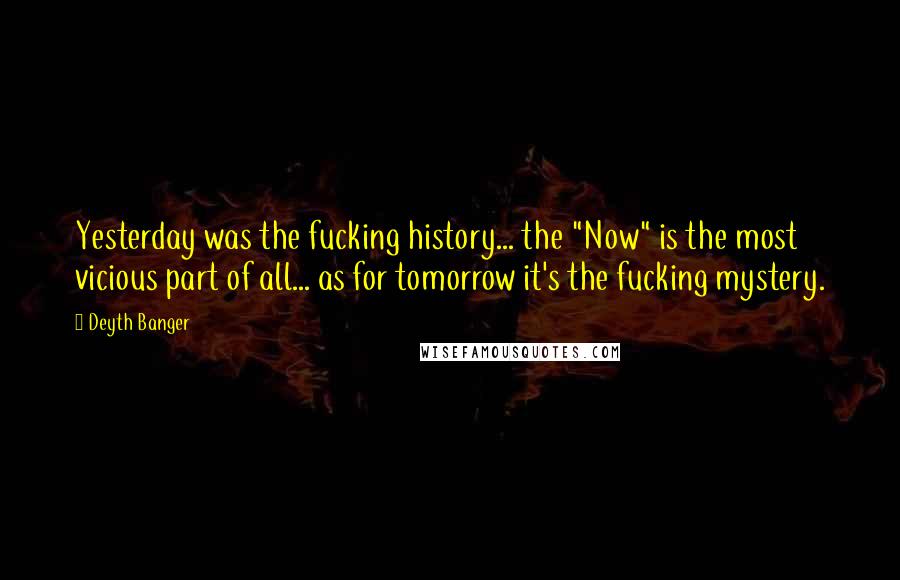 Deyth Banger Quotes: Yesterday was the fucking history... the "Now" is the most vicious part of all... as for tomorrow it's the fucking mystery.