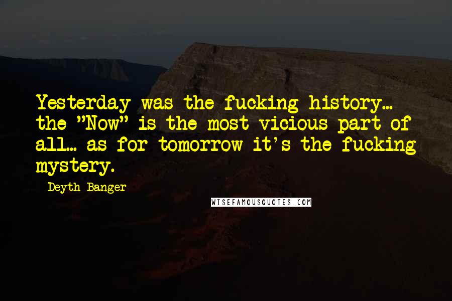 Deyth Banger Quotes: Yesterday was the fucking history... the "Now" is the most vicious part of all... as for tomorrow it's the fucking mystery.