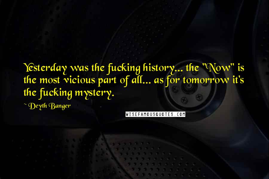 Deyth Banger Quotes: Yesterday was the fucking history... the "Now" is the most vicious part of all... as for tomorrow it's the fucking mystery.