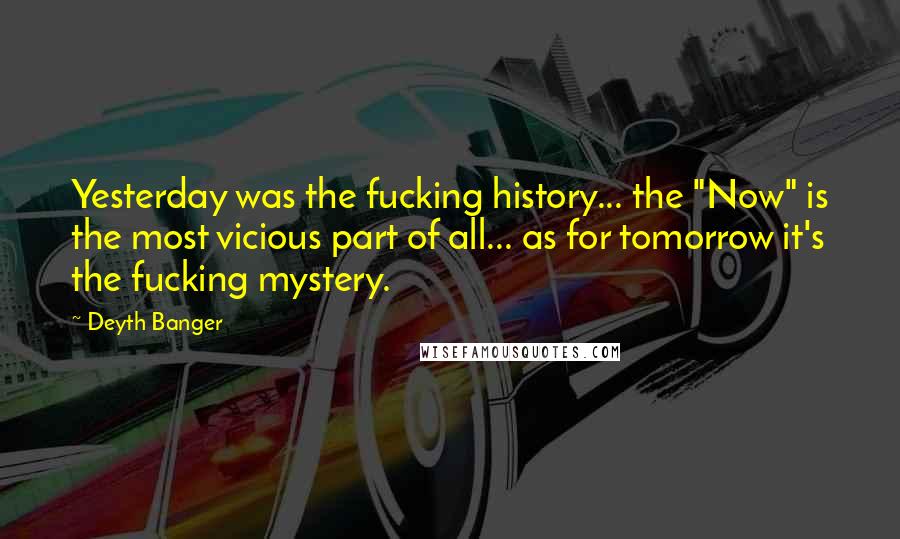 Deyth Banger Quotes: Yesterday was the fucking history... the "Now" is the most vicious part of all... as for tomorrow it's the fucking mystery.