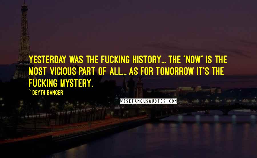 Deyth Banger Quotes: Yesterday was the fucking history... the "Now" is the most vicious part of all... as for tomorrow it's the fucking mystery.