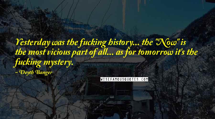 Deyth Banger Quotes: Yesterday was the fucking history... the "Now" is the most vicious part of all... as for tomorrow it's the fucking mystery.